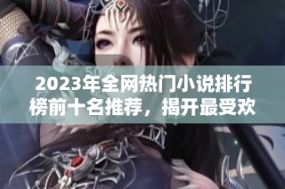 2023年全网热门小说排行榜前十名推荐，揭开最受欢迎作品的面纱