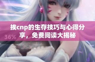 挨cnp的生存技巧与心得分享，免费阅读大揭秘