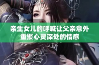 亲生女儿的呼喊让父亲意外重聚心灵深处的情感