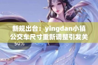 新规出台：yingdan小镇公交车尺寸重新调整引发关注