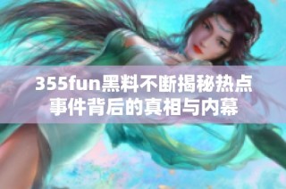 355fun黑料不断揭秘热点事件背后的真相与内幕