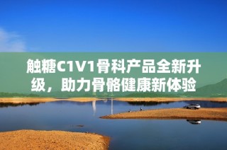 触糖C1V1骨科产品全新升级，助力骨骼健康新体验