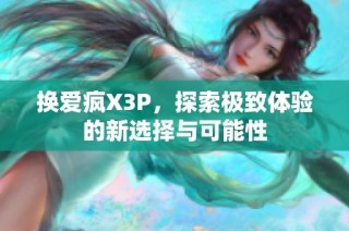 换爱疯X3P，探索极致体验的新选择与可能性