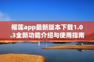 榴莲app最新版本下载1.0.3全新功能介绍与使用指南