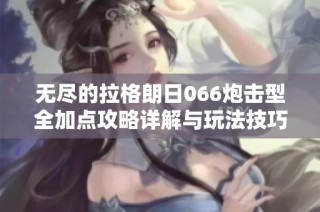 无尽的拉格朗日066炮击型全加点攻略详解与玩法技巧分享