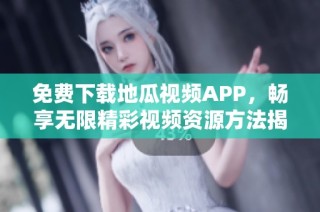 免费下载地瓜视频APP，畅享无限精彩视频资源方法揭秘