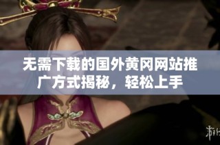 无需下载的国外黄冈网站推广方式揭秘，轻松上手