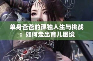 单身爸爸的孤独人生与挑战：如何走出育儿困境