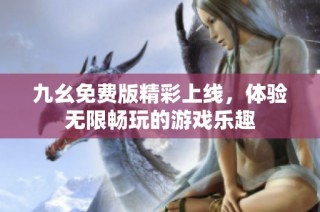 九幺免费版精彩上线，体验无限畅玩的游戏乐趣