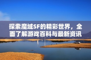 探索魔域SF的精彩世界，全面了解游戏百科与最新资讯