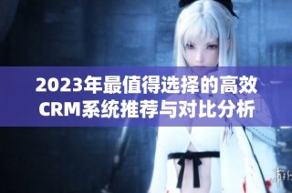 2023年最值得选择的高效CRM系统推荐与对比分析