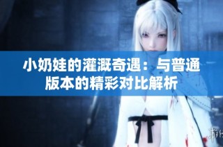 小奶娃的灌溉奇遇：与普通版本的精彩对比解析