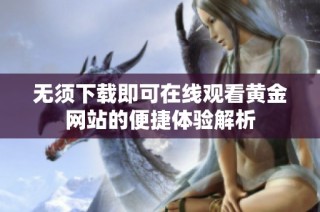 无须下载即可在线观看黄金网站的便捷体验解析