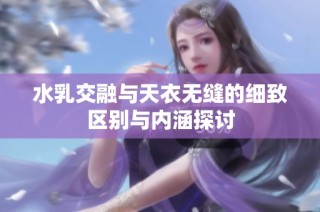 水乳交融与天衣无缝的细致区别与内涵探讨