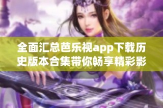 全面汇总芭乐视app下载历史版本合集带你畅享精彩影视