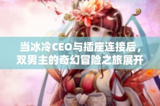 当冰冷CEO与插座连接后，双男主的奇幻冒险之旅展开