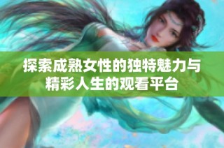 探索成熟女性的独特魅力与精彩人生的观看平台