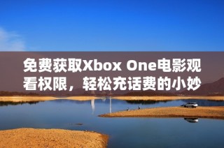 免费获取Xbox One电影观看权限，轻松充话费的小妙招