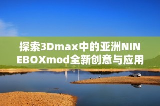 探索3Dmax中的亚洲NINEBOXmod全新创意与应用技巧