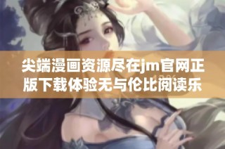 尖端漫画资源尽在jm官网正版下载体验无与伦比阅读乐趣