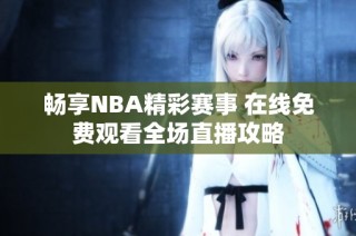 畅享NBA精彩赛事 在线免费观看全场直播攻略