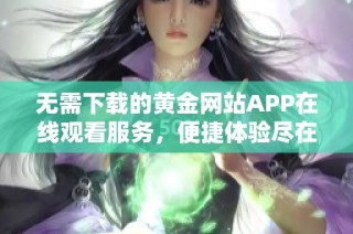 无需下载的黄金网站APP在线观看服务，便捷体验尽在掌握