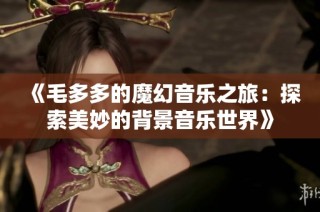 《毛多多的魔幻音乐之旅：探索美妙的背景音乐世界》