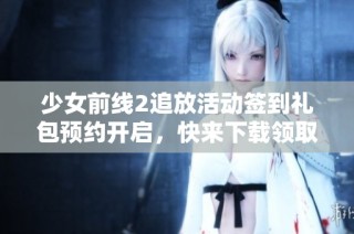 少女前线2追放活动签到礼包预约开启，快来下载领取福利！