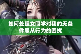 如何处理女同学对我的无条件服从行为的困扰