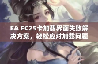 EA FC25卡加载界面失败解决方案，轻松应对加载问题