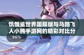 饥饿鲨世界国服版与马路飞人小腾手游网的精彩对比分析