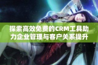 探索高效免费的CRM工具助力企业管理与客户关系提升