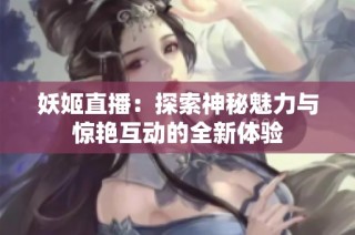 妖姬直播：探索神秘魅力与惊艳互动的全新体验