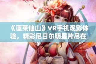 《蓬莱仙山》VR手机观影体验，精彩尼日尔明星片尽在大角影院