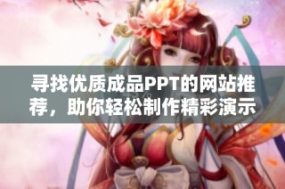 寻找优质成品PPT的网站推荐，助你轻松制作精彩演示文稿