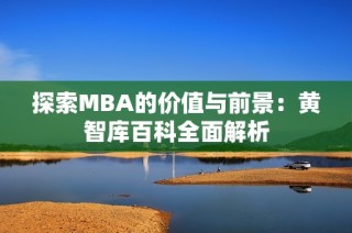 探索MBA的价值与前景：黄智库百科全面解析