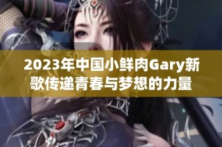 2023年中国小鲜肉Gary新歌传递青春与梦想的力量