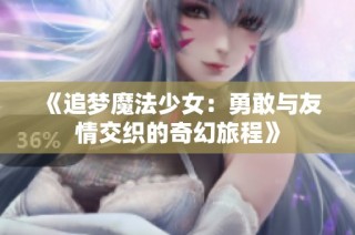 《追梦魔法少女：勇敢与友情交织的奇幻旅程》