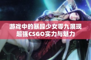 游戏中的暴躁少女零九展现超强CSGO实力与魅力