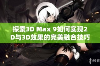 探索3D Max 9如何实现2D与3D效果的完美融合技巧