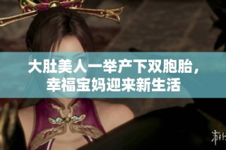 大肚美人一举产下双胞胎，幸福宝妈迎来新生活