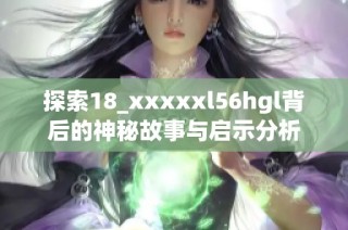 探索18_xxxxxl56hgl背后的神秘故事与启示分析