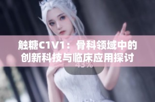 触糖C1V1：骨科领域中的创新科技与临床应用探讨