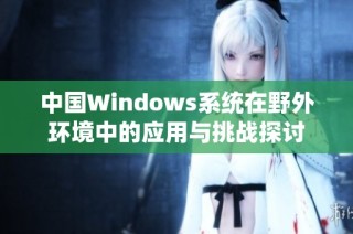 中国Windows系统在野外环境中的应用与挑战探讨