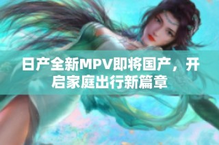 日产全新MPV即将国产，开启家庭出行新篇章