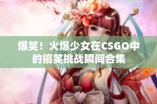 爆笑！火爆少女在CSGO中的搞笑挑战瞬间合集