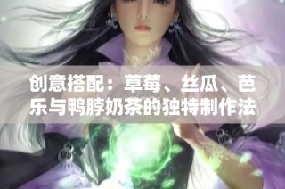 创意搭配：草莓、丝瓜、芭乐与鸭脖奶茶的独特制作法分享