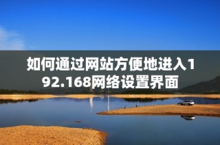 如何通过网站方便地进入192.168网络设置界面