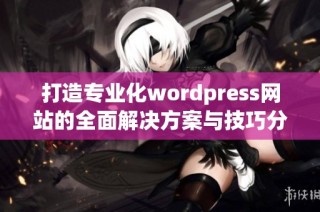 打造专业化wordpress网站的全面解决方案与技巧分享