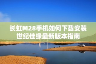 长虹M28手机如何下载安装世纪佳缘最新版本指南